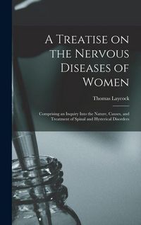 Produktbild: A Treatise on the Nervous Diseases of Women; Comprising an Inquiry Into the Nature, Causes, and Treatment of Spinal and Hysterical Disorders