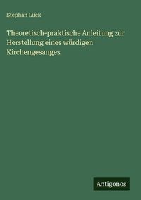 Produktbild: Theoretisch-praktische Anleitung zur Herstellung eines w&uuml;rdigen Kirchengesanges