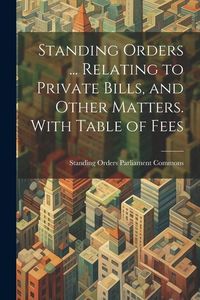 Produktbild: Standing Orders ... Relating to Private Bills, and Other Matters. With Table of Fees