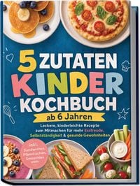 Produktbild: 5 Zutaten Kinderkochbuch ab 6 Jahren: Leckere, kinderleichte Rezepte zum Mitmachen f&uuml;r mehr Essfreude, Selbstst&auml;ndigkeit & gesunde Gewohnheiten &ndash; inkl. Sandwiches, Pfannkuchen, Smoothies uvm.