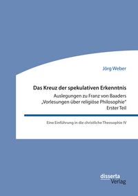Produktbild: Das Kreuz der spekulativen Erkenntnis. Auslegungen zu Franz von Baaders "Vorlesungen &uuml;ber religi&ouml;se Philosophie" - Erster Teil