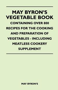 Produktbild: May Byron's Vegetable Book - Containing Over 800 Recipes For The Cooking And Preparation Of Vegetables - Including Meatless Cookery Supplement