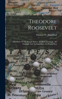 Produktbild: Theodore Roosevelt: The Pride Of The Rough Riders, An Ideal American: An Example And An Inspiration To Young Men