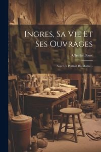 Produktbild: Ingres, Sa Vie Et Ses Ouvrages: Avec Un Portrait Du Ma&icirc;tre...