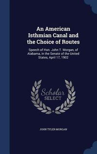 Produktbild: An American Isthmian Canal and the Choice of Routes: Speech of Hon. John T. Morgan, of Alabama, in the Senate of the United States, April 17, 1902