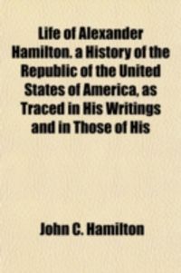Produktbild: Life of Alexander Hamilton. a History of the Republic of the United States of America, as Traced in His Writings and in Those of His