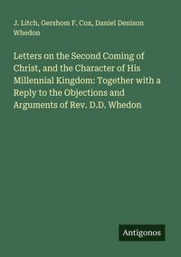 Produktbild: Letters on the Second Coming of Christ, and the Character of His Millennial Kingdom: Together with a Reply to the Objections and Arguments of Rev. D.D