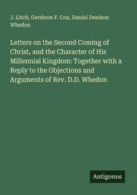 Produktbild: Letters on the Second Coming of Christ, and the Character of His Millennial Kingdom: Together with a Reply to the Objections and Arguments of Rev. D.D. Whedon
