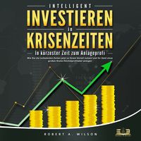 Produktbild: INTELLIGENT INVESTIEREN in Krisenzeiten: In k&uuml;rzester Zeit zum Anlageprofi: Wie Sie die turbulenten Zeiten jetzt zu Ihrem Vorteil nutzen und Ihr Geld ohne gro&szlig;es Risiko h&ouml;chstprofitabel anlegen