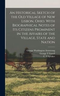 Produktbild: An Historical Sketch of the old Village of New Lisbon, Ohio. With Biographical Notes of its Citizens Prominent in the Affairs of the Village, State and Nation