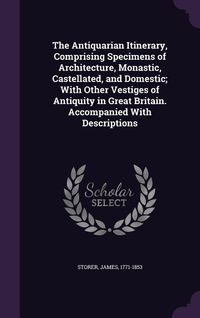 Produktbild: The Antiquarian Itinerary, Comprising Specimens of Architecture, Monastic, Castellated, and Domestic; With Other Vestiges of Antiquity in Great Britai