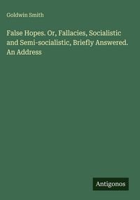 Produktbild: False Hopes. Or, Fallacies, Socialistic and Semi-socialistic, Briefly Answered. An Address