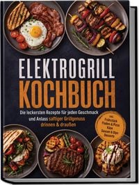 Produktbild: Elektrogrill Kochbuch: Die leckersten Rezepte f&uuml;r jeden Geschmack und Anlass &ndash; saftiger Grillgenuss drinnen & drau&szlig;en &ndash; inkl. Fr&uuml;hst&uuml;ck, Fladen & Pizza, K&auml;se, Saucen & Dips, Desserts
