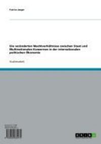 Produktbild: Die ver&auml;nderten Machtverh&auml;ltnisse zwischen Staat und Multinationalen Konzernen in der internationalen politischen &Ouml;konomie