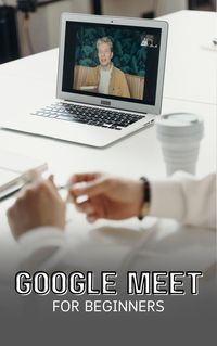 Produktbild: Google Meet For Beginners: The Complete Step-By-Step Guide To Getting Started With Video Meetings, Businesses, Live Streams, Webinars, Etc