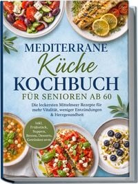 Produktbild: Mediterrane K&uuml;che Kochbuch f&uuml;r Senioren ab 60: Die leckersten Mittelmeer Rezepte f&uuml;r mehr Vitalit&auml;t, weniger Entz&uuml;ndungen & Herzgesundheit &ndash; inkl. Fr&uuml;hst&uuml;ck, Suppen, Broten, Desserts, Getr&auml;nken uvm.