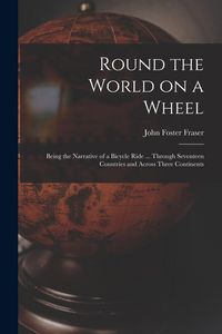 Produktbild: Round the World on a Wheel: Being the Narrative of a Bicycle Ride ... Through Seventeen Countries and Across Three Continents