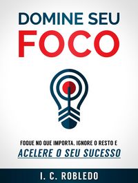 Produktbild: Domine Seu Foco: Foque no Que Importa, Ignore o Resto e Acelere o Seu Sucesso (Domine Sua Mente, Transforme Sua Vida, #2)
