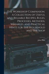 Produktbild: The Workshop Companion. A Collection of Useful and Reliable Recipes, Rules, Processes, Methods, Wrinkles, and Practical Hints for the Household and th