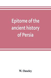 Produktbild: Epitome of the ancient history of Persia; Extranted and Translated from the Tehan Ara, A Persian Manuscript