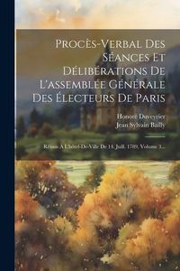 Produktbild: Proc&egrave;s-verbal Des S&eacute;ances Et D&eacute;lib&eacute;rations De L'assembl&eacute;e G&eacute;n&eacute;rale Des &Eacute;lecteurs De Paris: R&eacute;&uacute;nis &Agrave; L'h&ocirc;tel-de-ville De 14. Juill. 1789, Volume 3...