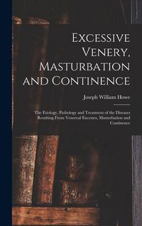 Produktbild: Excessive Venery, Masturbation and Continence: The Etiology, Pathology and Treatment of the Diseases Resulting From Venereal Excesses, Masturbation an