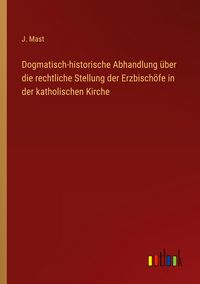 Produktbild: Dogmatisch-historische Abhandlung &uuml;ber die rechtliche Stellung der Erzbisch&ouml;fe in der katholischen Kirche
