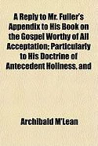 Produktbild: A Reply to Mr. Fuller's Appendix to His Book on the Gospel Worthy of All Acceptation; Particularly to His Doctrine of Antecedent Holiness, and