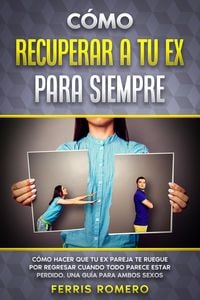 Produktbild: C&oacute;mo Recuperar a tu Ex para Siempre: C&oacute;mo Hacer que tu Ex Pareja te Ruegue por Regresar Cuando Todo Parece estar Perdido. Una Gu&iacute;a para Ambos Sexos