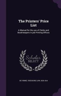 Produktbild: The Printers' Price List: A Manual for the use of Clerks and Book-keepers in job Printing Offices