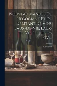 Produktbild: Nouveau Manuel Du N&eacute;gociant Et Du D&eacute;bitant De Vins, Eaux-de-vie, Eaux-de-vie, Liqueurs, Etc....