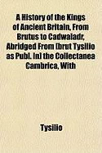 Produktbild: A History of the Kings of Ancient Britain, from Brutus to Cadwaladr, Abridged from [Brut Tysilio as Publ. In] the Collectanea Cambrica, with