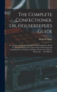 Produktbild: The Complete Confectioner, Or, Housekeeper's Guide: To a Simple and Speedy Method of Understanding the Whole Art of Confectionary; the Various Ways of