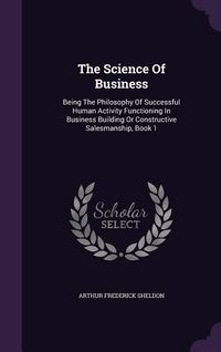 Produktbild: The Science Of Business: Being The Philosophy Of Successful Human Activity Functioning In Business Building Or Constructive Salesmanship, Book