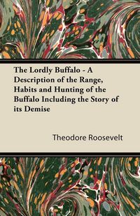 Produktbild: The Lordly Buffalo - A Description of the Range, Habits and Hunting of the Buffalo Including the Story of its Demise