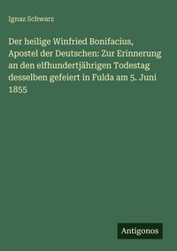 Produktbild: Der heilige Winfried Bonifacius, Apostel der Deutschen: Zur Erinnerung an den elfhundertj&auml;hrigen Todestag desselben gefeiert in Fulda am 5. Juni 1855