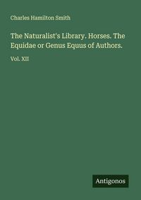 Produktbild: The Naturalist's Library. Horses. The Equidae or Genus Equus of Authors.