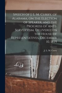 Produktbild: Speech of J. L. M. Curry, of Alabama, on the Election of Speaker, and the Progress of Anti-slaveryism. Delivered in the House of Representatives, Dece