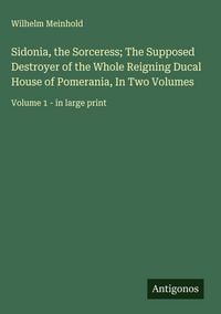 Produktbild: Sidonia, the Sorceress; The Supposed Destroyer of the Whole Reigning Ducal House of Pomerania, In Two Volumes