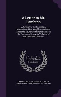 Produktbild: A Letter to Mr. Lambton: A Petition to the Commons, Maintaining That Ninty[!]-Seven Lords Appear to Usurp Two Hundred Seats in the Commons Hous