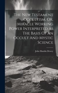 Produktbild: The New Testament Occultism, Or, Miracle Working Power Interpreted As The Basis Of An Occult And Mystic Science