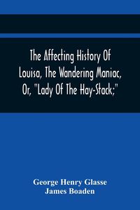 Produktbild: The Affecting History Of Louisa, The Wandering Maniac, Or, "Lady Of The Hay-Stack;" So Called, From Having Taken Up Her Residence Under That Shelter,