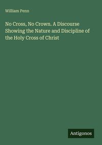 Produktbild: No Cross, No Crown. A Discourse Showing the Nature and Discipline of the Holy Cross of Christ