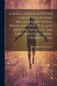 Produktbild: Is Man a Free Agent? The Law of Suggestion, Including Hypnosis, What and Why It is, and How to Induce It, the Law of Nature, Mind, Heredity, Etc