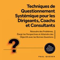 Produktbild: Techniques de Questionnement Syst&eacute;mique pour les Dirigeants, Coachs et Consultants : R&eacute;soudre des Probl&egrave;mes, &Eacute;largir les Perspectives et Atteindre des Objectifs avec les Bonnes Questions - Inclut le Cahier d'Exercices et des Exemples Pratiques