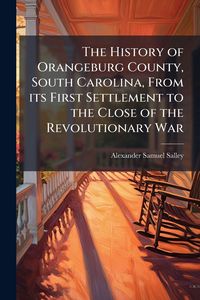 Produktbild: The History of Orangeburg County, South Carolina, From its First Settlement to the Close of the Revolutionary War