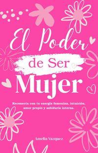 Produktbild: El Poder de Ser Mujer: C&oacute;mo Reconectar con tu Energia Femenina: Despierta tu Intuici&oacute;n, Amor Propio, Sabidur&iacute;a Interna y Descubre tu Prop&oacute;sito de Vida