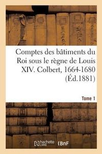 Produktbild: Comptes Des B&acirc;timents Du Roi Sous Le R&egrave;gne de Louis XIV. Tome1