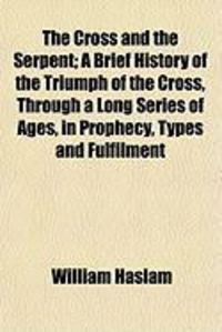 Produktbild: The Cross and the Serpent; A Brief History of the Triumph of the Cross, Through a Long Series of Ages, in Prophecy, Types and Fulfilment