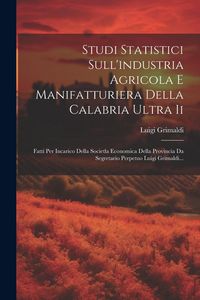 Produktbild: Studi Statistici Sull'industria Agricola E Manifatturiera Della Calabria Ultra Ii: Fatti Per Incarico Della Societla Economica Della Provincia Da Segr